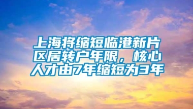 上海将缩短临港新片区居转户年限，核心人才由7年缩短为3年