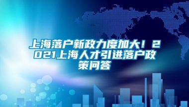 上海落户新政力度加大！2021上海人才引进落户政策问答