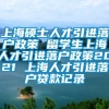 上海硕士人才引进落户政策 留学生上海人才引进落户政策2021 上海人才引进落户贷款记录