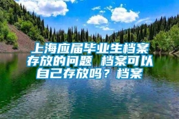 上海应届毕业生档案存放的问题 档案可以自己存放吗？档案