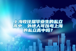 上海收往届毕业生的私立高中，外地人可以考上海的私立高中吗？