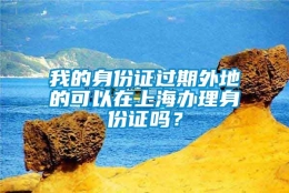 我的身份证过期外地的可以在上海办理身份证吗？