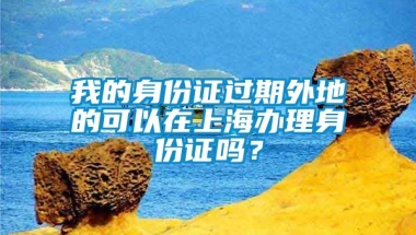 我的身份证过期外地的可以在上海办理身份证吗？