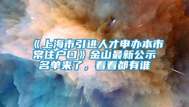 《上海市引进人才申办本市常住户口》金山最新公示名单来了，看看都有谁