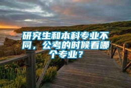 研究生和本科专业不同，公考的时候看哪个专业？