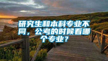 研究生和本科专业不同，公考的时候看哪个专业？