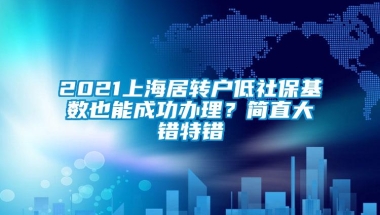 2021上海居转户低社保基数也能成功办理？简直大错特错