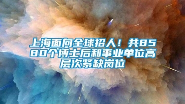 上海面向全球招人！共8580个博士后和事业单位高层次紧缺岗位