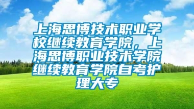 上海思博技术职业学校继续教育学院，上海思博职业技术学院继续教育学院自考护理大专