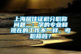 上海居住证积分职称问题二：学的专业和现在的工作不一样，考职称吗？