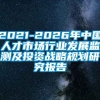 2021-2026年中国人才市场行业发展监测及投资战略规划研究报告