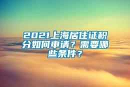 2021上海居住证积分如何申请？需要哪些条件？