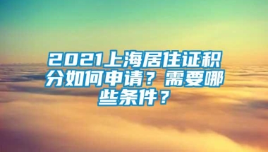 2021上海居住证积分如何申请？需要哪些条件？