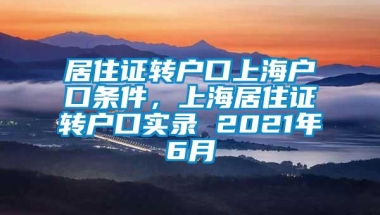 居住证转户口上海户口条件，上海居住证转户口实录 2021年6月