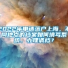 2022年申请落户上海，不同地点的档案如何填写系统、办理调档？