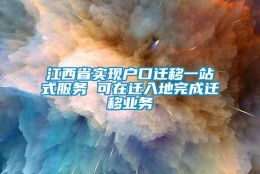 江西省实现户口迁移一站式服务 可在迁入地完成迁移业务