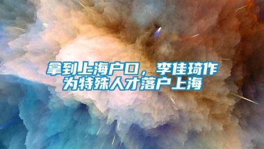 拿到上海户口，李佳琦作为特殊人才落户上海