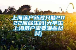 上海落户新政只能2022应届生吗(大学生上海落户需要哪些材料)