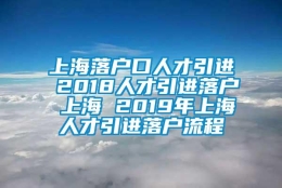 上海落户口人才引进 2018人才引进落户 上海 2019年上海人才引进落户流程