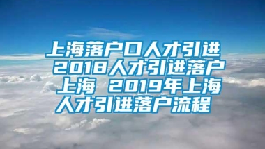 上海落户口人才引进 2018人才引进落户 上海 2019年上海人才引进落户流程