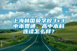 上海林国荣学校3+3中本贯通，高中本科连读怎么样？