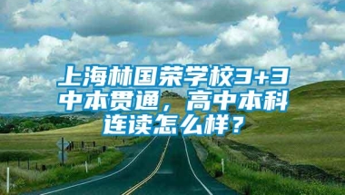 上海林国荣学校3+3中本贯通，高中本科连读怎么样？