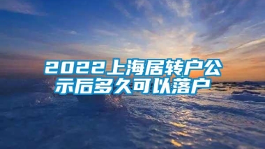 2022上海居转户公示后多久可以落户