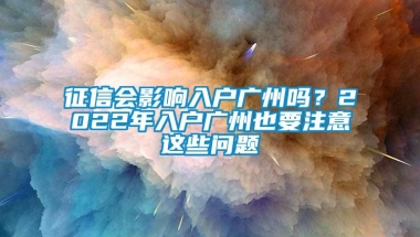 征信会影响入户广州吗？2022年入户广州也要注意这些问题