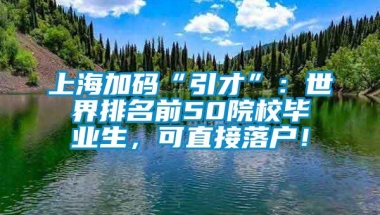 上海加码“引才”：世界排名前50院校毕业生，可直接落户！