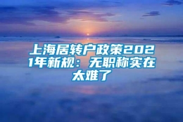 上海居转户政策2021年新规：无职称实在太难了