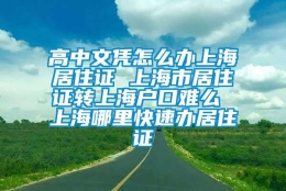 高中文凭怎么办上海居住证 上海市居住证转上海户口难么 上海哪里快速办居住证