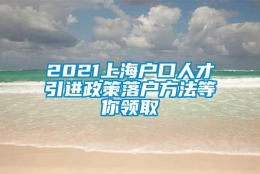 2021上海户口人才引进政策落户方法等你领取