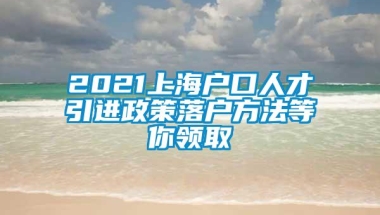 2021上海户口人才引进政策落户方法等你领取