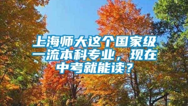 上海师大这个国家级一流本科专业，现在中考就能读？