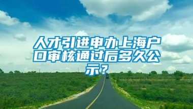 人才引进申办上海户口审核通过后多久公示？