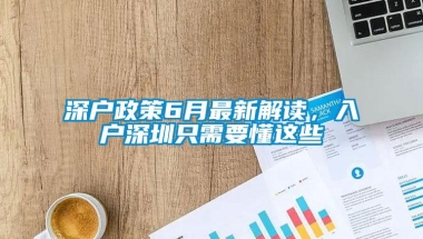 深户政策6月最新解读，入户深圳只需要懂这些