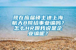 现在应届硕士进上海航天8院给事业编吗？怎么HR跟我说是企业编呢？