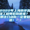 2022年上海市评高级工程师职称很难？！那这几点你一定要知道！！！