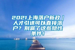 2021上海落户新政｜人才引进可以直接落户？别漏了这些隐性条件！