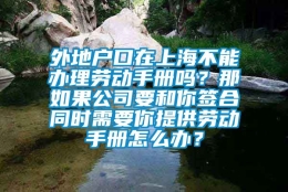 外地户口在上海不能办理劳动手册吗？那如果公司要和你签合同时需要你提供劳动手册怎么办？