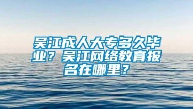 吴江成人大专多久毕业？吴江网络教育报名在哪里？