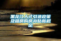 黑龙江人才引进政策及租房购房补贴新规定