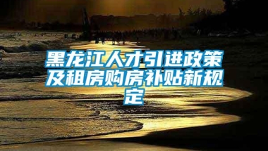 黑龙江人才引进政策及租房购房补贴新规定