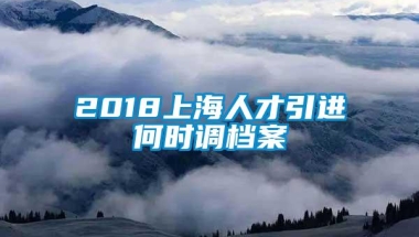 2018上海人才引进何时调档案