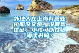 外地人在上海有营业执照没交金，没有暂住证，小孩可以在上海读书吗？