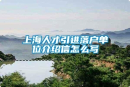 上海人才引进落户单位介绍信怎么写