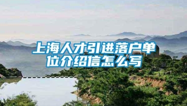 上海人才引进落户单位介绍信怎么写