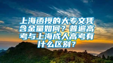 上海函授的大专文凭含金量如何？普遍高考与上海成人高考有什么区别？