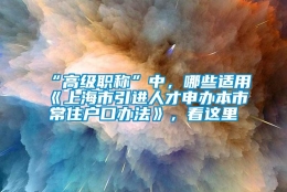 “高级职称”中，哪些适用《上海市引进人才申办本市常住户口办法》，看这里