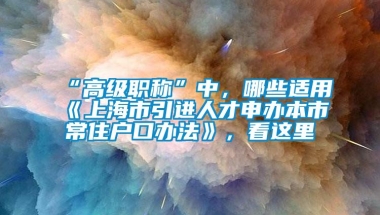 “高级职称”中，哪些适用《上海市引进人才申办本市常住户口办法》，看这里